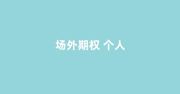 场外期权 个人(场外期权个人参与处罚)_https://www.gdbxwh.com_开网店_第1张